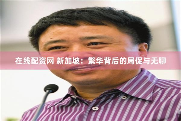 在线配资网 新加坡：繁华背后的局促与无聊