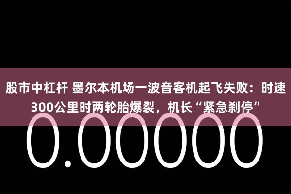 股市中杠杆 墨尔本机场一波音客机起飞失败：时速300公里时两轮胎爆裂，机长“紧急刹停”