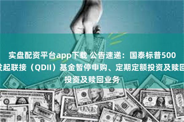 实盘配资平台app下载 公告速递：国泰标普500ETF发起联接（QDII）基金暂停申购、定期定额投资及赎回业务