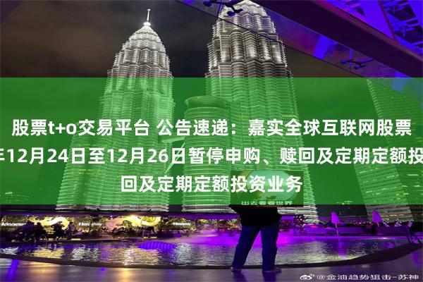 股票t+o交易平台 公告速递：嘉实全球互联网股票2024年12月24日至12月26日暂停申购、赎回及定期定额投资业务