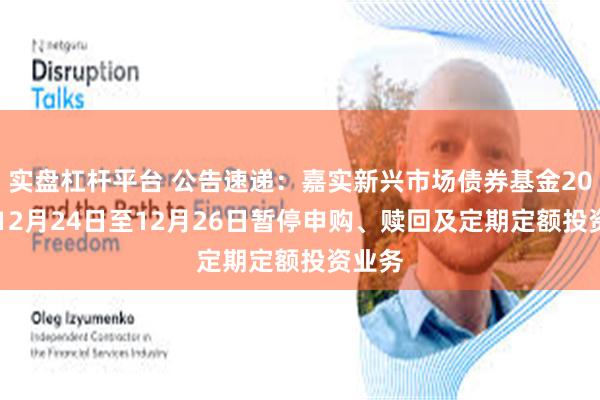 实盘杠杆平台 公告速递：嘉实新兴市场债券基金2024年12月24日至12月26日暂停申购、赎回及定期定额投资业务