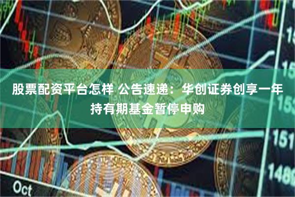 股票配资平台怎样 公告速递：华创证券创享一年持有期基金暂停申购