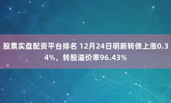 股票实盘配资平台排名 12月24日明新转债上涨0.34%，转股溢价率96.43%