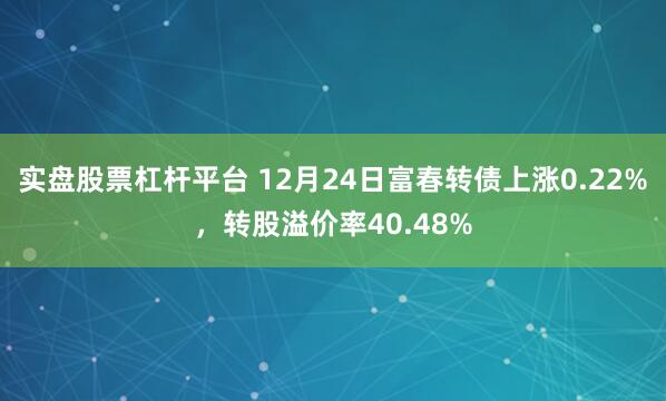 实盘股票杠杆平台 12月24日富春转债上涨0.22%，转股溢价率40.48%