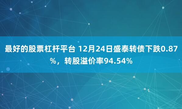 最好的股票杠杆平台 12月24日盛泰转债下跌0.87%，转股溢价率94.54%