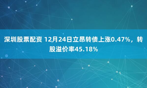 深圳股票配资 12月24日立昂转债上涨0.47%，转股溢价率45.18%