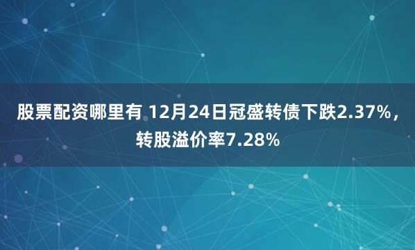 股票配资哪里有 12月24日冠盛转债下跌2.37%，转股溢价率7.28%