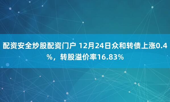 配资安全炒股配资门户 12月24日众和转债上涨0.4%，转股溢价率16.83%