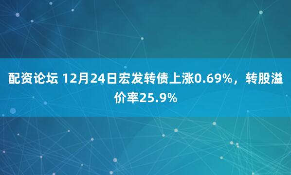 配资论坛 12月24日宏发转债上涨0.69%，转股溢价率25.9%