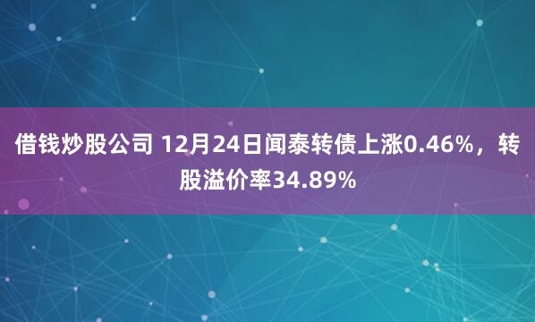 借钱炒股公司 12月24日闻泰转债上涨0.46%，转股溢价率34.89%