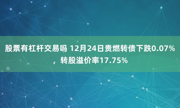 股票有杠杆交易吗 12月24日贵燃转债下跌0.07%，转股溢价率17.75%