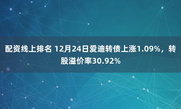 配资线上排名 12月24日爱迪转债上涨1.09%，转股溢价率30.92%