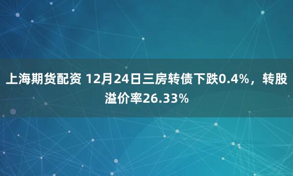 上海期货配资 12月24日三房转债下跌0.4%，转股溢价率26.33%