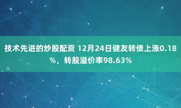 技术先进的炒股配资 12月24日健友转债上涨0.18%，转股溢价率98.63%