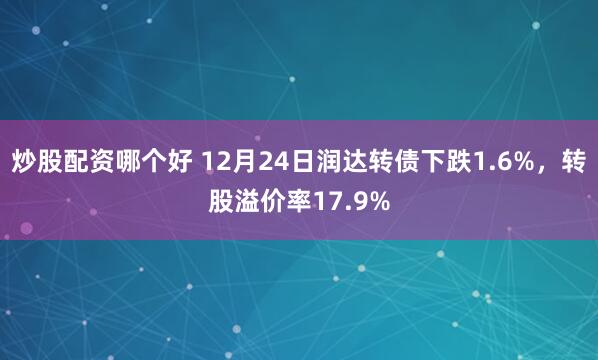 炒股配资哪个好 12月24日润达转债下跌1.6%，转股溢价率17.9%