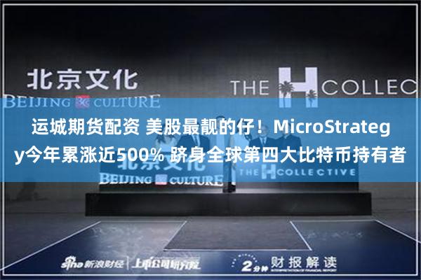 运城期货配资 美股最靓的仔！MicroStrategy今年累涨近500% 跻身全球第四大比特币持有者