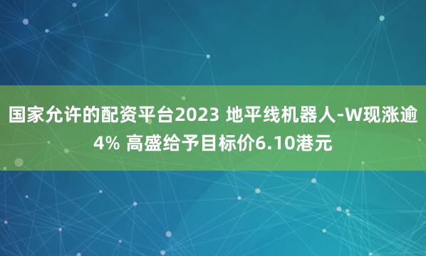 国家允许的配资平台2023 地平线机器人-W现涨逾4% 高盛给予目标价6.10港元