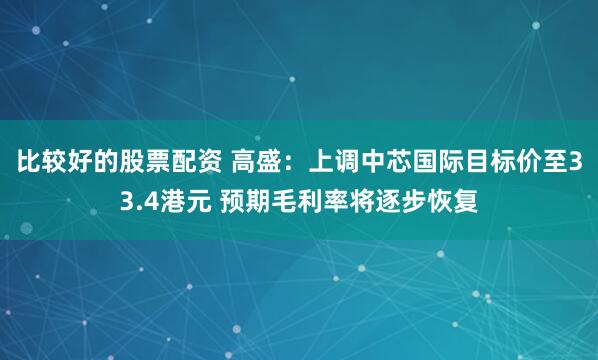 比较好的股票配资 高盛：上调中芯国际目标价至33.4港元 预期毛利率将逐步恢复