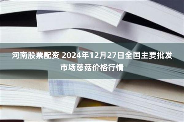 河南股票配资 2024年12月27日全国主要批发市场慈菇价格行情