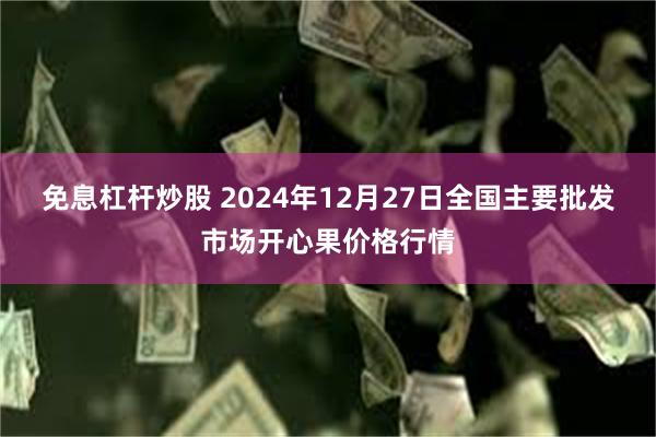 免息杠杆炒股 2024年12月27日全国主要批发市场开心果价格行情