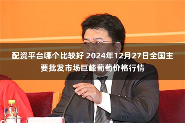 配资平台哪个比较好 2024年12月27日全国主要批发市场巨峰葡萄价格行情