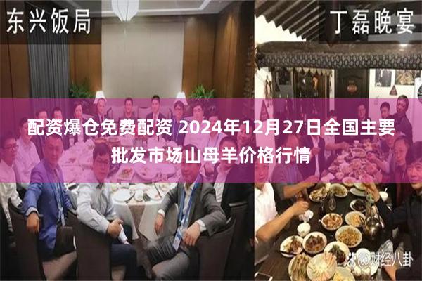 配资爆仓免费配资 2024年12月27日全国主要批发市场山母羊价格行情