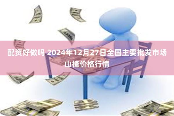 配资好做吗 2024年12月27日全国主要批发市场山楂价格行情