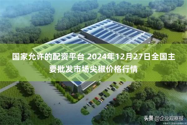 国家允许的配资平台 2024年12月27日全国主要批发市场尖椒价格行情