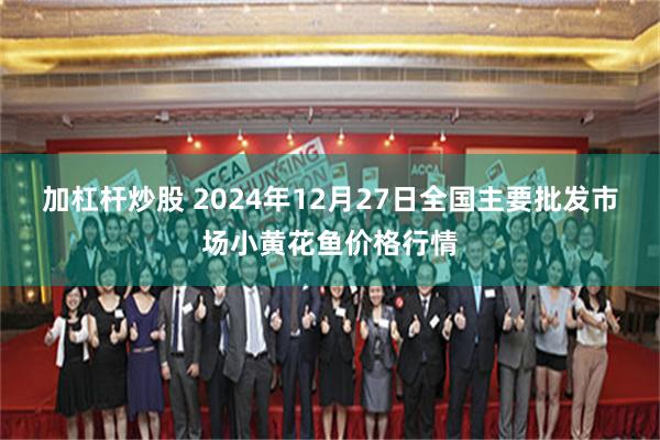 加杠杆炒股 2024年12月27日全国主要批发市场小黄花鱼价格行情