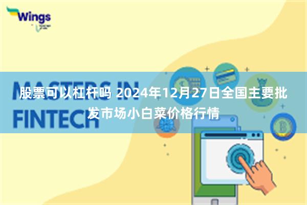 股票可以杠杆吗 2024年12月27日全国主要批发市场小白菜价格行情