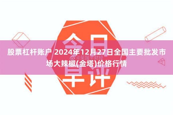 股票杠杆账户 2024年12月27日全国主要批发市场大辣椒(金塔)价格行情