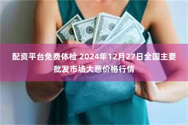 配资平台免费体检 2024年12月27日全国主要批发市场大葱价格行情