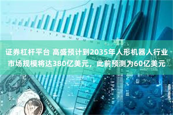 证券杠杆平台 高盛预计到2035年人形机器人行业市场规模将达380亿美元，此前预测为60亿美元