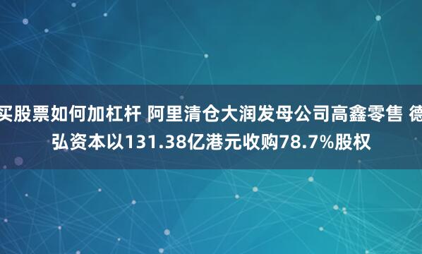 买股票如何加杠杆 阿里清仓大润发母公司高鑫零售 德弘资本以131.38亿港元收购78.7%股权