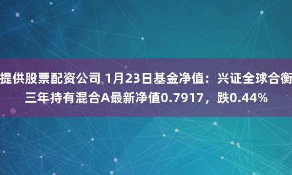 提供股票配资公司 1月23日基金净值：兴证全球合衡三年持有混合A最新净值0.7917，跌0.44%