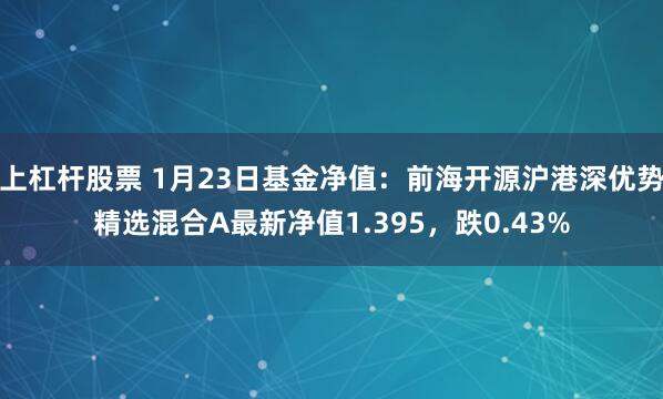 上杠杆股票 1月23日基金净值：前海开源沪港深优势精选混合A最新净值1.395，跌0.43%