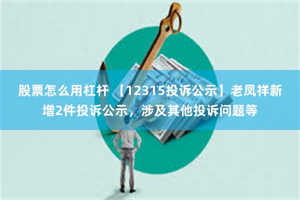 股票怎么用杠杆 【12315投诉公示】老凤祥新增2件投诉公示，涉及其他投诉问题等