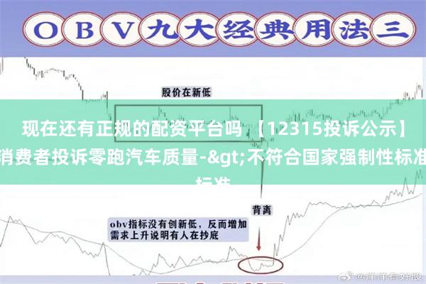 现在还有正规的配资平台吗 【12315投诉公示】消费者投诉零跑汽车质量->不符合国家强制性标准