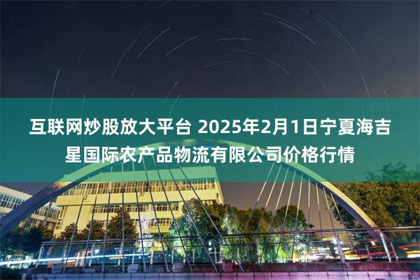 互联网炒股放大平台 2025年2月1日宁夏海吉星国际农产品物流有限公司价格行情