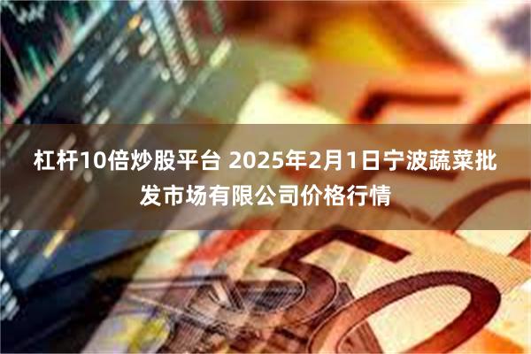 杠杆10倍炒股平台 2025年2月1日宁波蔬菜批发市场有限公司价格行情