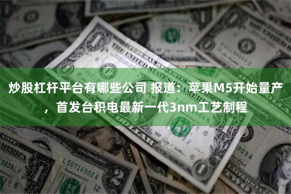 炒股杠杆平台有哪些公司 报道：苹果M5开始量产，首发台积电最新一代3nm工艺制程