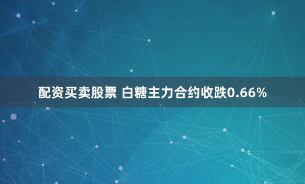 配资买卖股票 白糖主力合约收跌0.66%