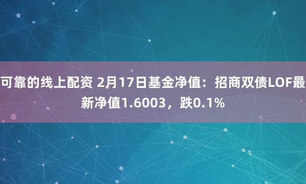 可靠的线上配资 2月17日基金净值：招商双债LOF最新净值1.6003，跌0.1%