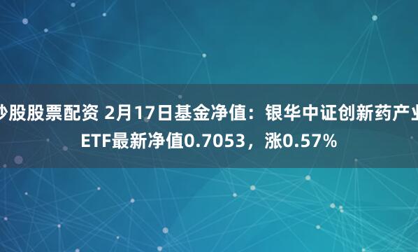 炒股股票配资 2月17日基金净值：银华中证创新药产业ETF最新净值0.7053，涨0.57%