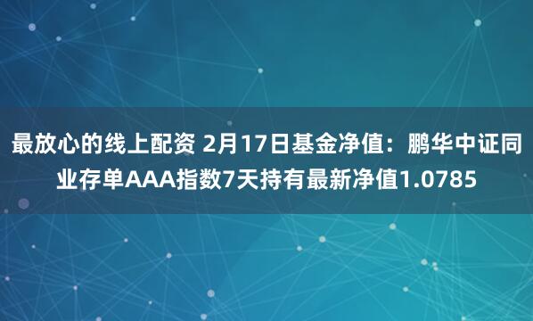 最放心的线上配资 2月17日基金净值：鹏华中证同业存单AAA指数7天持有最新净值1.0785