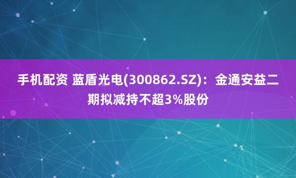 手机配资 蓝盾光电(300862.SZ)：金通安益二期拟减持不超3%股份