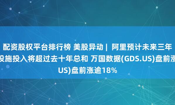 配资股权平台排行榜 美股异动 |  阿里预计未来三年AI基础设施投入将超过去十年总和 万国数据(GDS.US)盘前涨逾18%