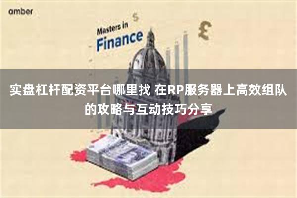 实盘杠杆配资平台哪里找 在RP服务器上高效组队的攻略与互动技巧分享