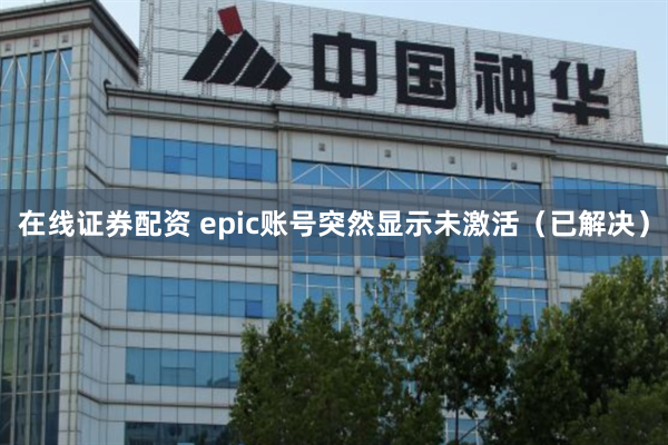 在线证券配资 epic账号突然显示未激活（已解决）