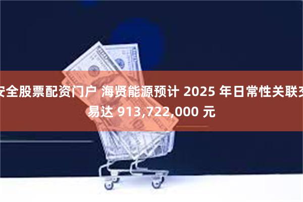 安全股票配资门户 海贤能源预计 2025 年日常性关联交易达 913,722,000 元